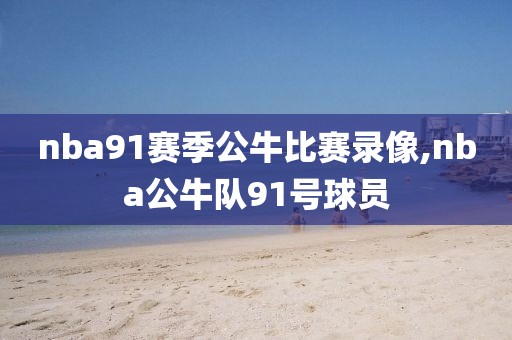 nba91赛季公牛比赛录像,nba公牛队91号球员