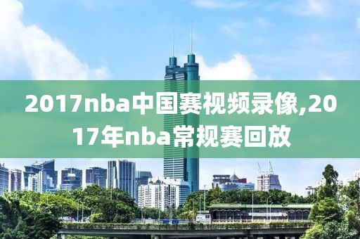 2017nba中国赛视频录像,2017年nba常规赛回放