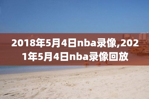 2018年5月4日nba录像,2021年5月4日nba录像回放