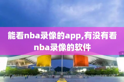 能看nba录像的app,有没有看nba录像的软件