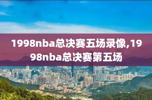 1998nba总决赛五场录像,1998nba总决赛第五场