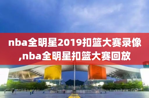 nba全明星2019扣篮大赛录像,nba全明星扣篮大赛回放