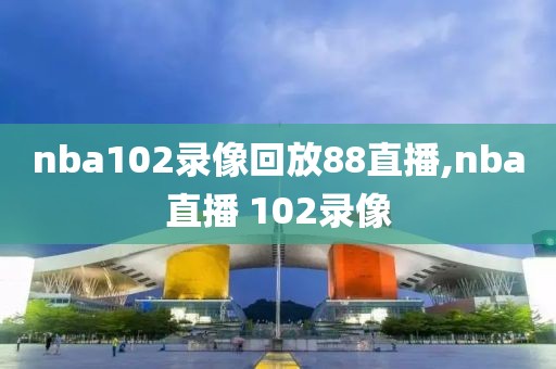 nba102录像回放88直播,nba直播 102录像