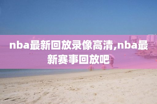 nba最新回放录像高清,nba最新赛事回放吧