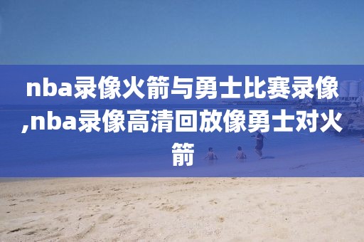 nba录像火箭与勇士比赛录像,nba录像高清回放像勇士对火箭
