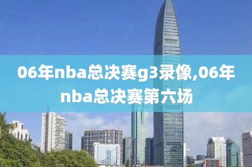 06年nba总决赛g3录像,06年nba总决赛第六场