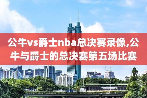 公牛vs爵士nba总决赛录像,公牛与爵士的总决赛第五场比赛