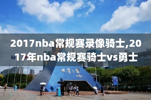 2017nba常规赛录像骑士,2017年nba常规赛骑士vs勇士