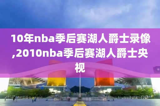 10年nba季后赛湖人爵士录像,2010nba季后赛湖人爵士央视