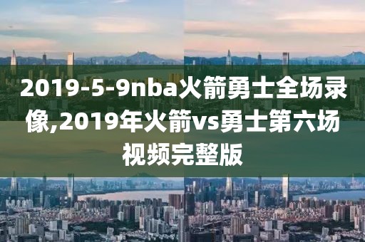 2019-5-9nba火箭勇士全场录像,2019年火箭vs勇士第六场视频完整版