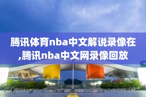 腾讯体育nba中文解说录像在,腾讯nba中文网录像回放