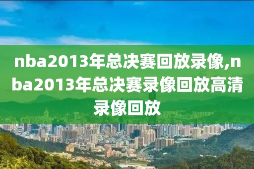 nba2013年总决赛回放录像,nba2013年总决赛录像回放高清录像回放