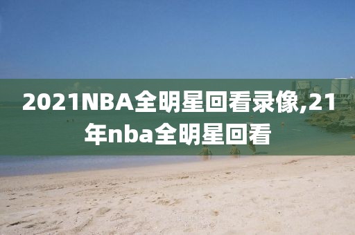 2021NBA全明星回看录像,21年nba全明星回看