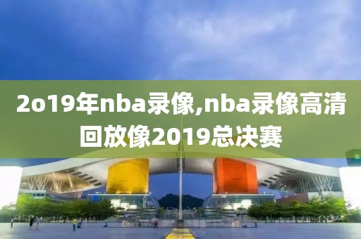 2o19年nba录像,nba录像高清回放像2019总决赛