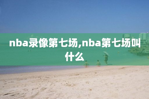 nba录像第七场,nba第七场叫什么