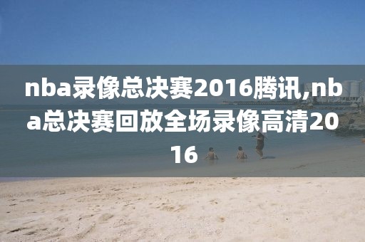 nba录像总决赛2016腾讯,nba总决赛回放全场录像高清2016