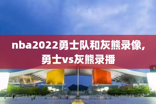 nba2022勇士队和灰熊录像,勇士vs灰熊录播