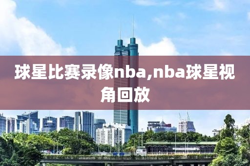 球星比赛录像nba,nba球星视角回放
