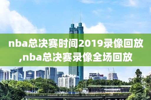 nba总决赛时间2019录像回放,nba总决赛录像全场回放
