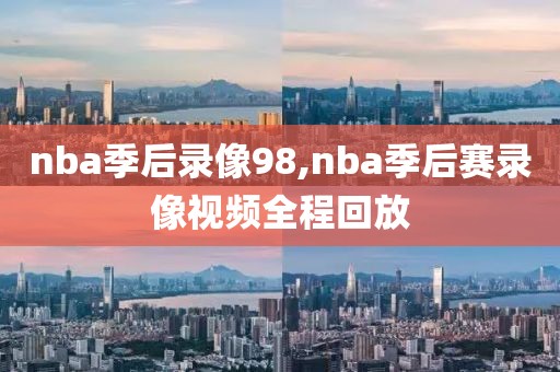 nba季后录像98,nba季后赛录像视频全程回放
