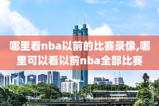 哪里看nba以前的比赛录像,哪里可以看以前nba全部比赛