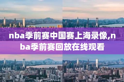 nba季前赛中国赛上海录像,nba季前赛回放在线观看