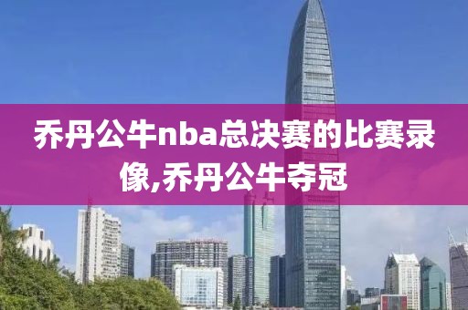 乔丹公牛nba总决赛的比赛录像,乔丹公牛夺冠