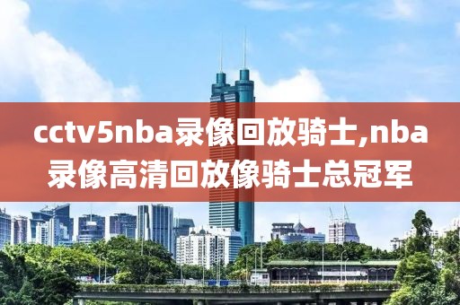 cctv5nba录像回放骑士,nba录像高清回放像骑士总冠军