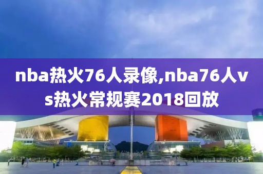 nba热火76人录像,nba76人vs热火常规赛2018回放