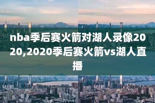 nba季后赛火箭对湖人录像2020,2020季后赛火箭vs湖人直播