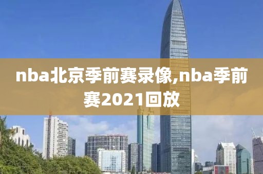 nba北京季前赛录像,nba季前赛2021回放