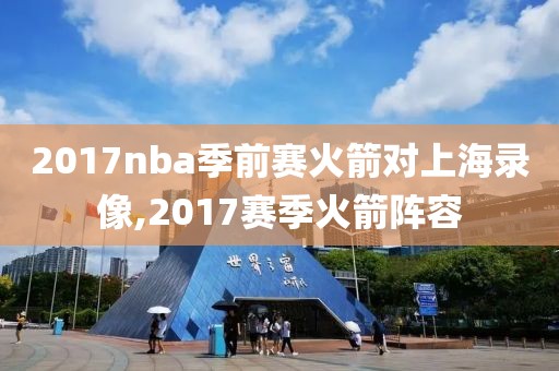 2017nba季前赛火箭对上海录像,2017赛季火箭阵容