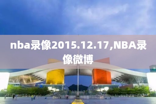 nba录像2015.12.17,NBA录像微博