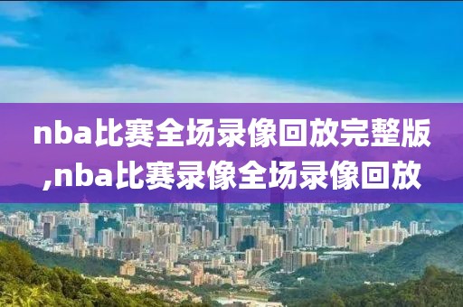 nba比赛全场录像回放完整版,nba比赛录像全场录像回放