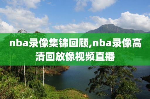 nba录像集锦回顾,nba录像高清回放像视频直播