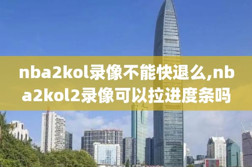 nba2kol录像不能快退么,nba2kol2录像可以拉进度条吗