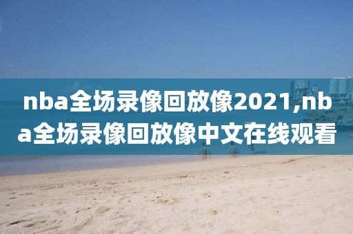 nba全场录像回放像2021,nba全场录像回放像中文在线观看