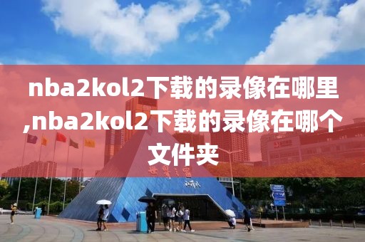 nba2kol2下载的录像在哪里,nba2kol2下载的录像在哪个文件夹