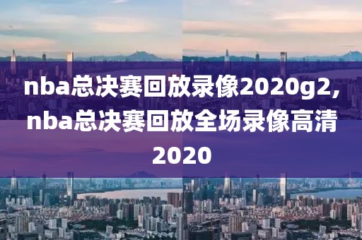 nba总决赛回放录像2020g2,nba总决赛回放全场录像高清2020