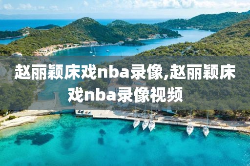 赵丽颖床戏nba录像,赵丽颖床戏nba录像视频