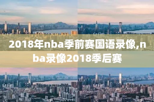 2018年nba季前赛国语录像,nba录像2018季后赛