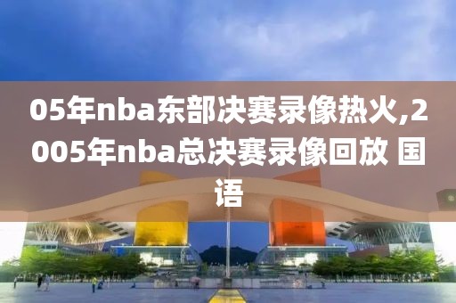 05年nba东部决赛录像热火,2005年nba总决赛录像回放 国语