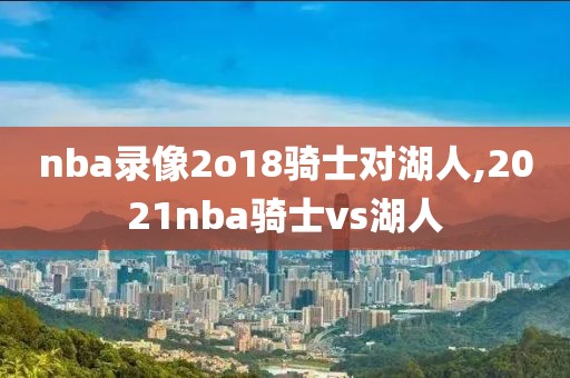 nba录像2o18骑士对湖人,2021nba骑士vs湖人