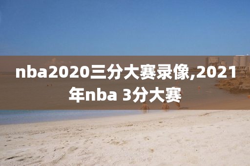 nba2020三分大赛录像,2021年nba 3分大赛