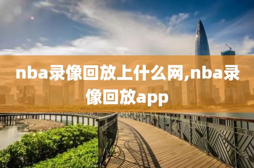 nba录像回放上什么网,nba录像回放app