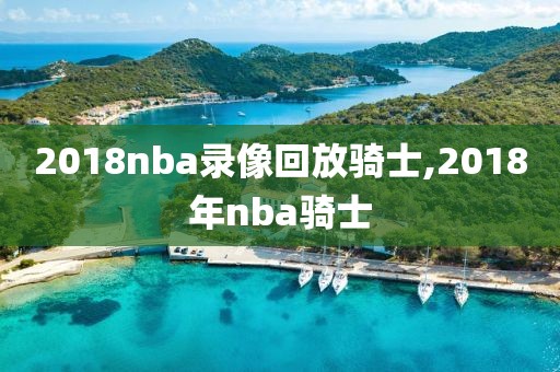 2018nba录像回放骑士,2018年nba骑士
