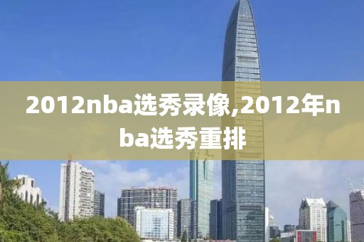 2012nba选秀录像,2012年nba选秀重排