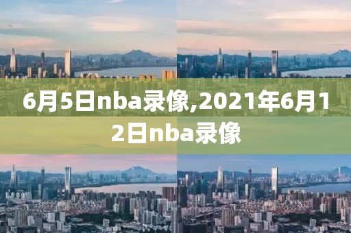 6月5日nba录像,2021年6月12日nba录像