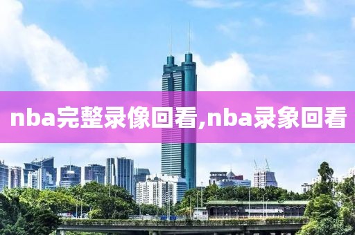 nba完整录像回看,nba录象回看