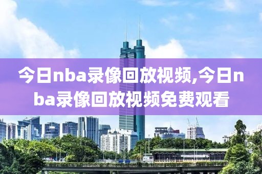 今日nba录像回放视频,今日nba录像回放视频免费观看